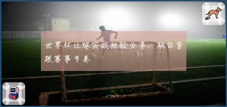 世界杯让球实战经验分享，助你紧跟赛事节奏