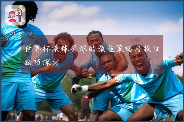 世界杯滚球买球的最佳策略与投注技巧探讨