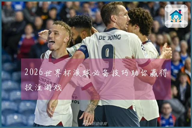 2026世界杯滚球必备技巧助你赢得投注游戏