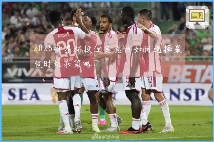 2026世界杯投注究竟该如何选择最佳时机和策略