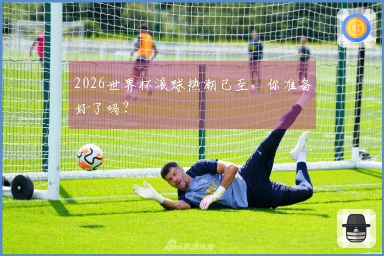 2026世界杯滚球热潮已至，你准备好了吗？
