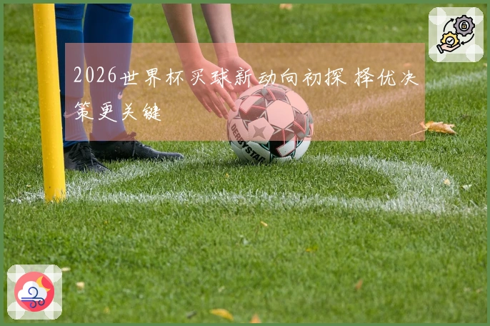 2026世界杯买球新动向初探 择优决策更关键