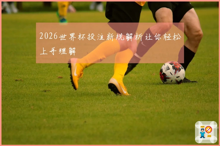 2026世界杯投注新规解析让你轻松上手理解