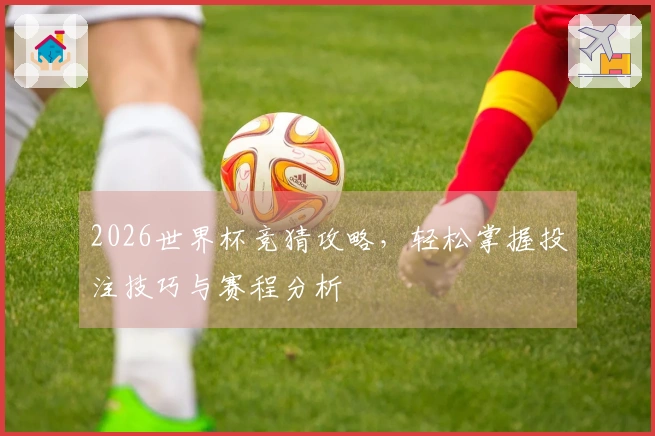 2026世界杯竞猜攻略，轻松掌握投注技巧与赛程分析