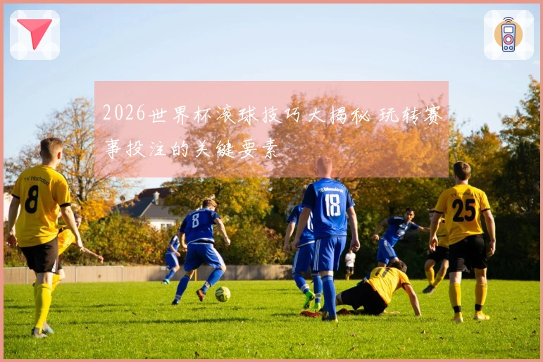2026世界杯滚球技巧大揭秘 玩转赛事投注的关键要素