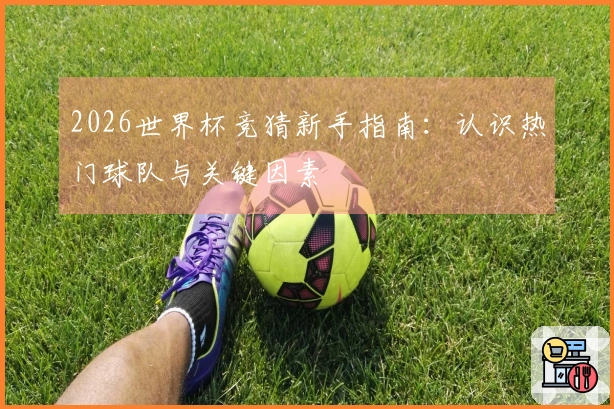 2026世界杯竞猜新手指南：认识热门球队与关键因素