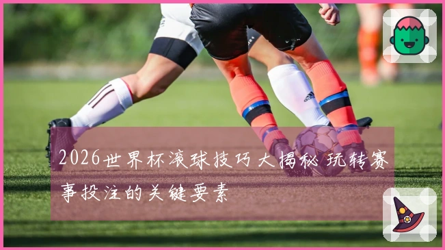 2026世界杯滚球技巧大揭秘 玩转赛事投注的关键要素