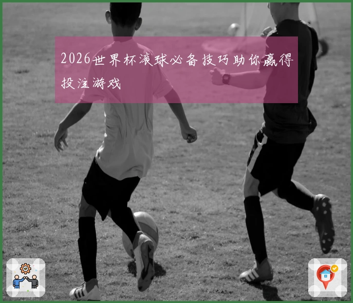 2026世界杯滚球必备技巧助你赢得投注游戏