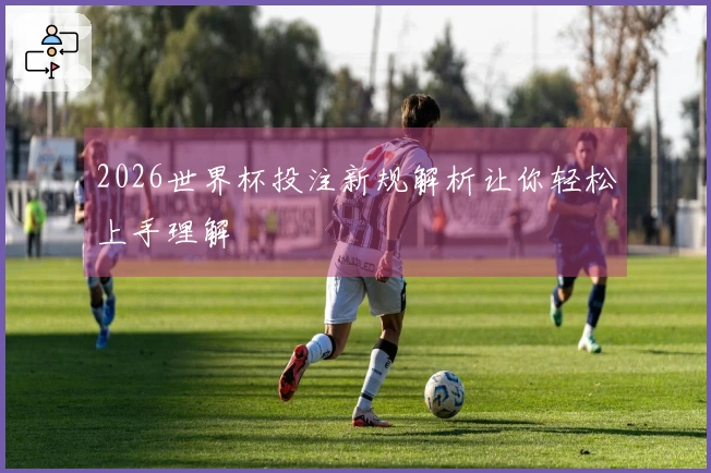 2026世界杯投注新规解析让你轻松上手理解
