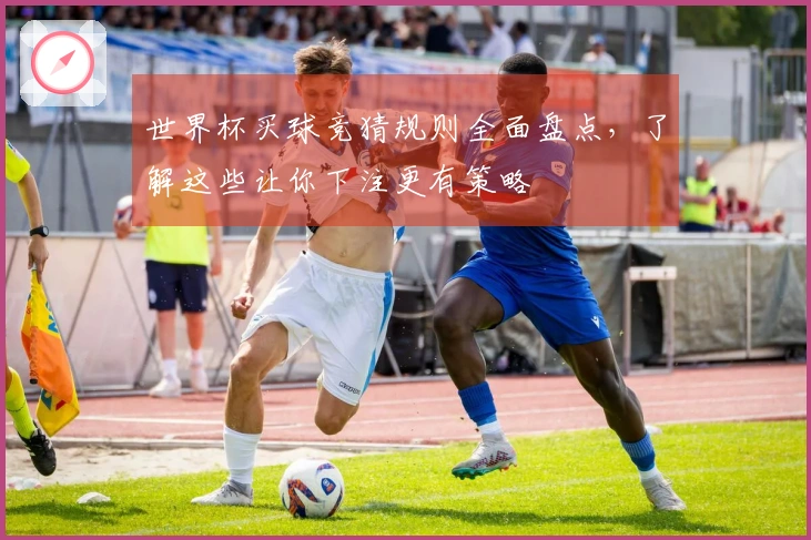 世界杯买球竞猜规则全面盘点，了解这些让你下注更有策略