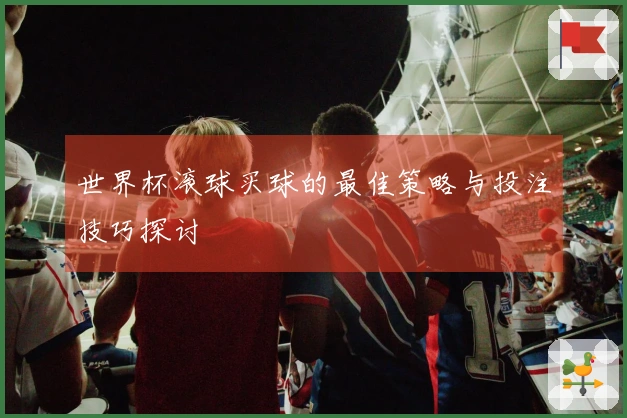 世界杯滚球买球的最佳策略与投注技巧探讨