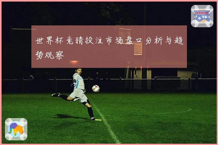 世界杯竞猜投注市场盘口分析与趋势观察