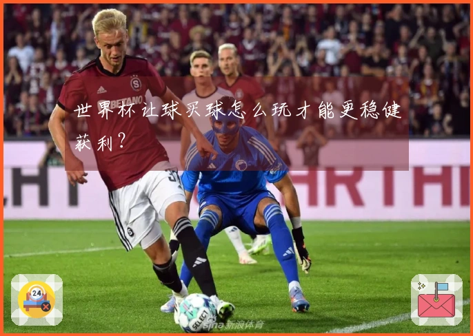 世界杯让球买球怎么玩才能更稳健获利？