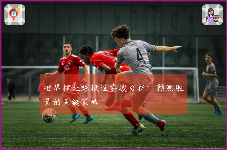 世界杯让球投注实战分析：预测胜负的关键策略