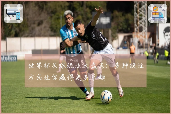 世界杯买球玩法大盘点：多种投注方式让你赢得更多乐趣